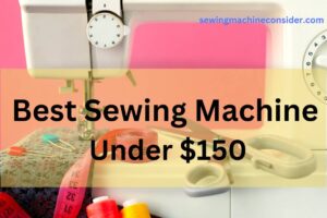 9 Best Sewing Machine Under $150 For Beginners And Home Use | Quick Guide