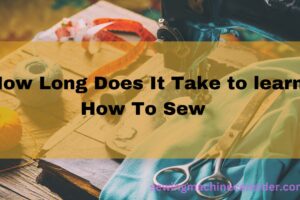 Learn How Long Does It Take to Learn How To Sew with a Sewing Machine