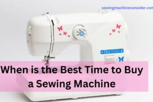 When is the Best Time to Buy a Sewing Machine – Best Sale Season Tips