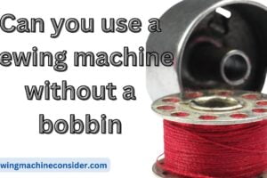 Can You Use A Sewing Machine Without a Bobbin? If Yes, Then Why: If No, Then Why?