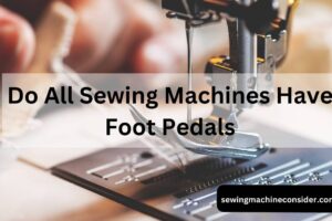 Do All Sewing Machines Have Foot Pedals: How Does It Work?