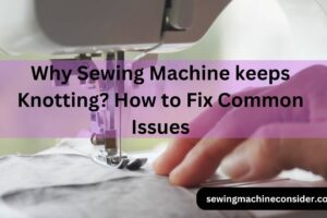 Why Sewing Machine keeps Knotting? How to Fix Common Issues