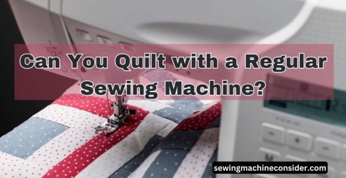 Can You Quilt with a Regular Sewing Machine