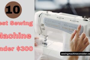 10 Best Sewing Machine Under 300 Dollars & Buying Guide