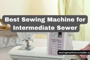 Find the Best Sewing Machine for Intermediate Sewer in 2024